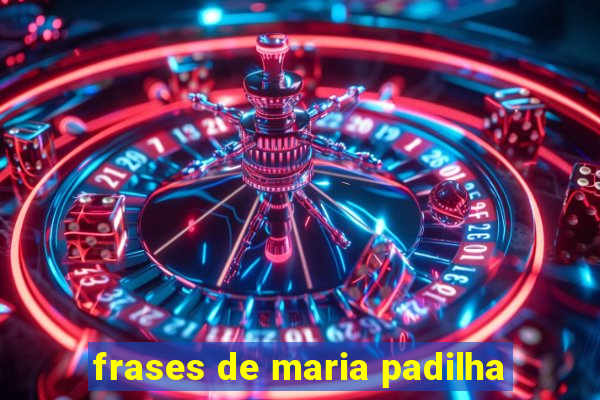 frases de maria padilha